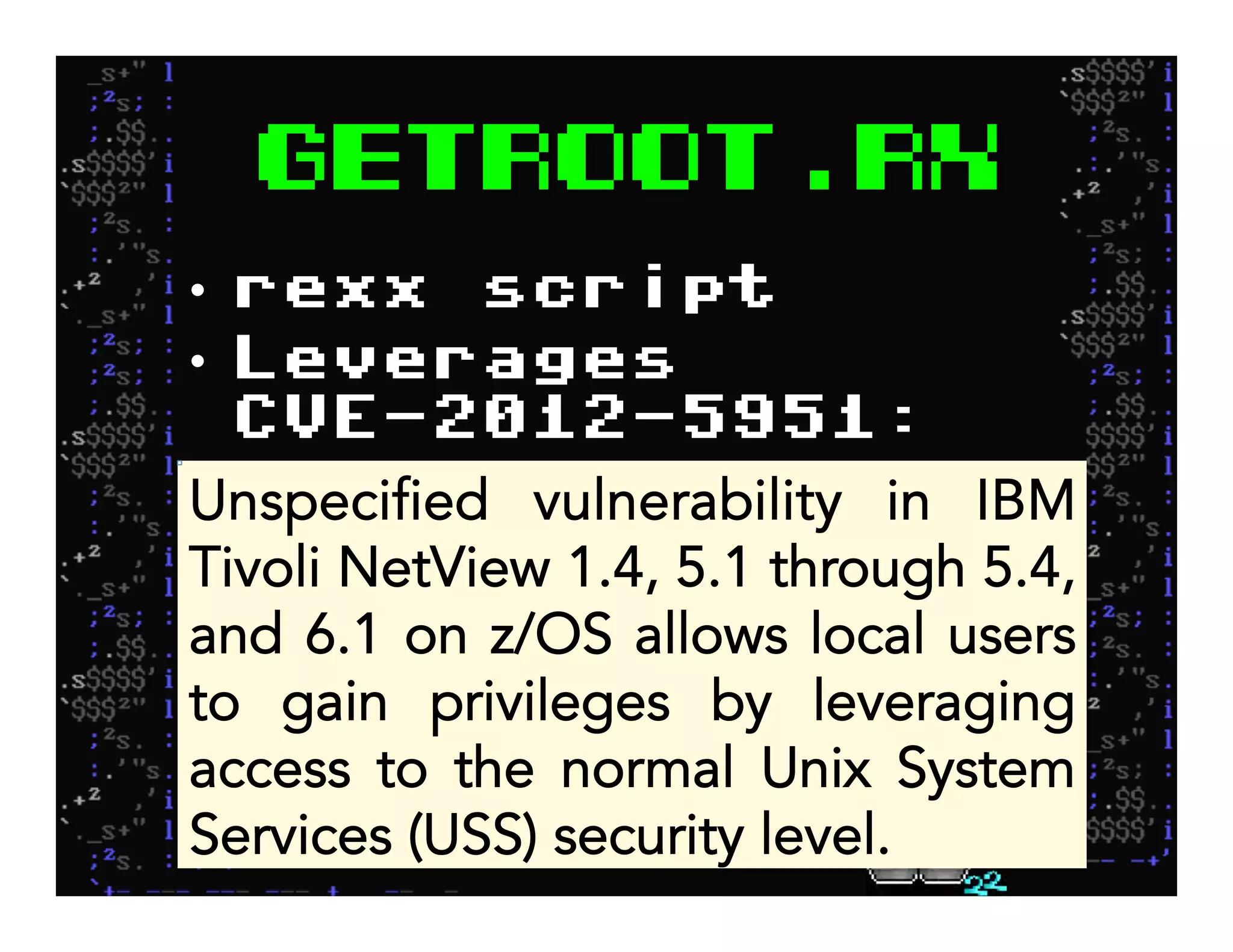Getroot.rx
•  rexx script
•  Leverages
CVE-2012-5951:
Unspecified vulnerability in IBM
Tivoli NetView 1.4, 5.1 through 5.4,
and 6.1 on z/OS allows local users
to gain privileges by leveraging
access to the normal Unix System
Services (USS) security level.
 