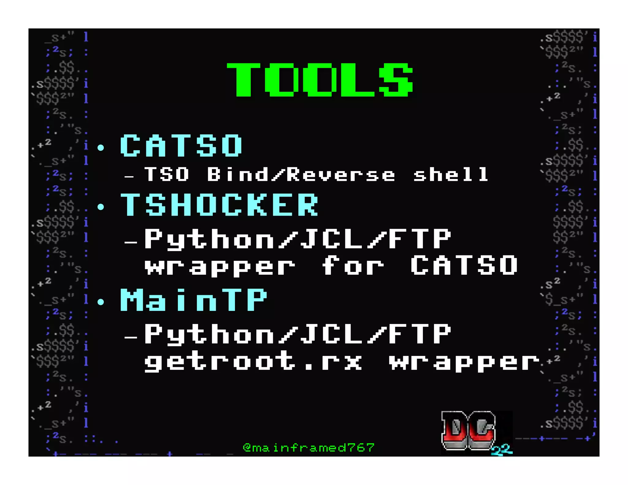 Tools
•  CATSO
–  TSO Bind/Reverse shell
•  TSHOCKER
– Python/JCL/FTP
wrapper for CATSO
•  MainTP
– Python/JCL/FTP
getroot.rx wrapper
@mainframed767
 