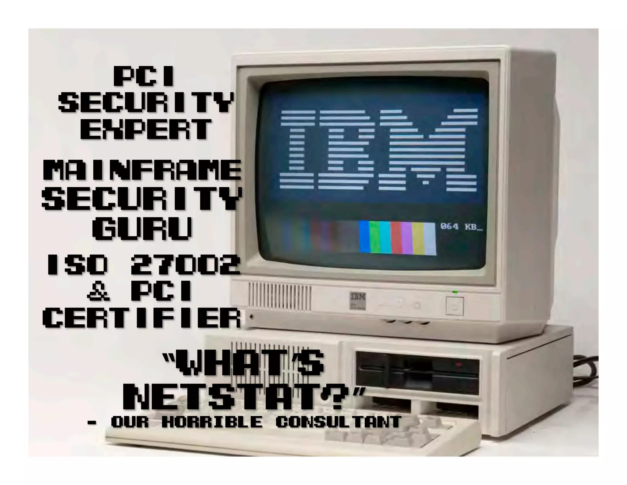PCI
Security
Expert
Mainframe
Security
Guru
ISO 27002
& PCI
Certifier
“What’s
NETSTAT?”
- Our Horrible Consultant
 