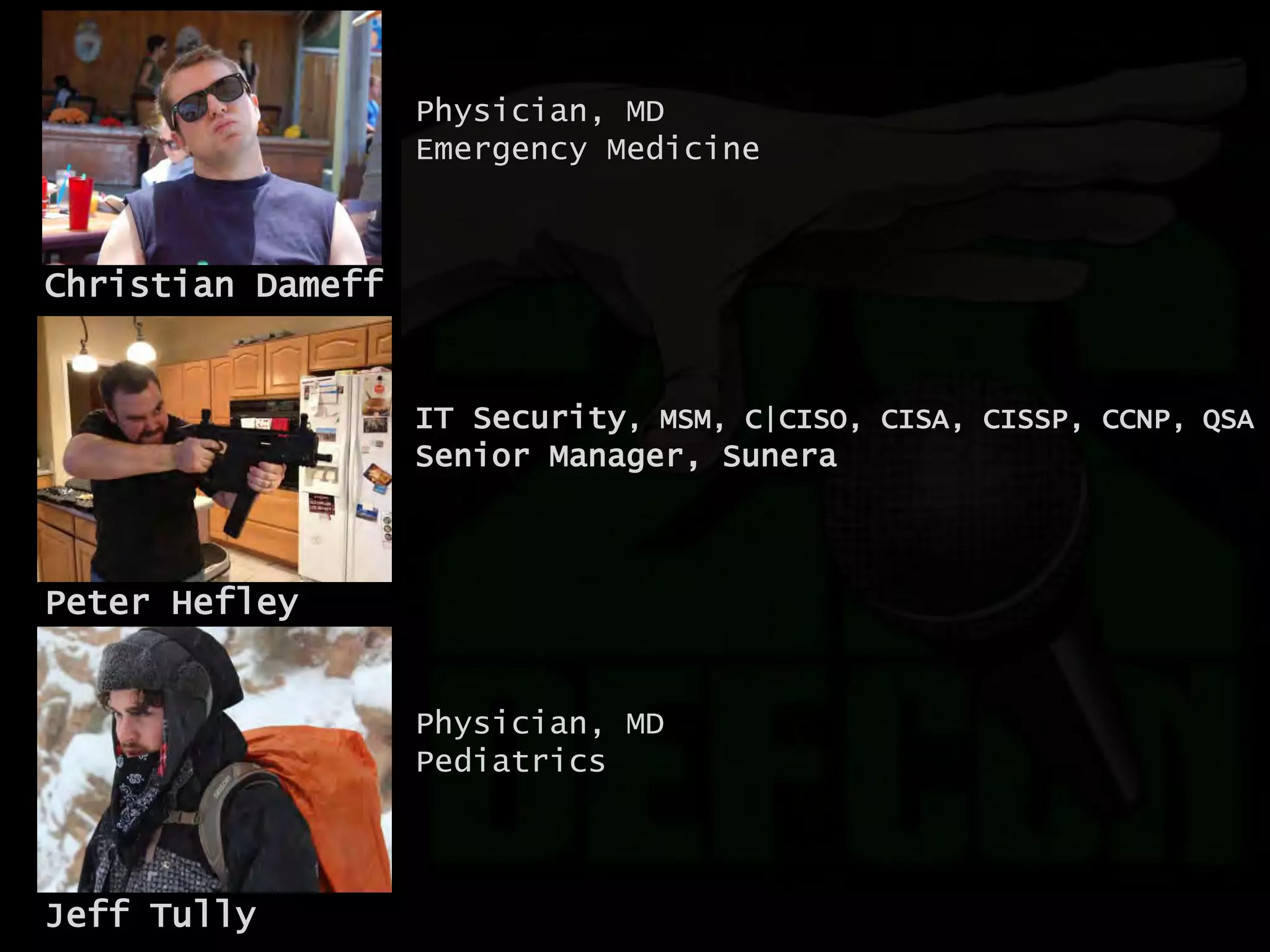 Jeff Tully
Christian Dameff
Peter Hefley
Physician, MD
Emergency Medicine
Physician, MD
Pediatrics
IT Security, MSM, C|CISO, CISA, CISSP, CCNP, QSA
Senior Manager, Sunera
 