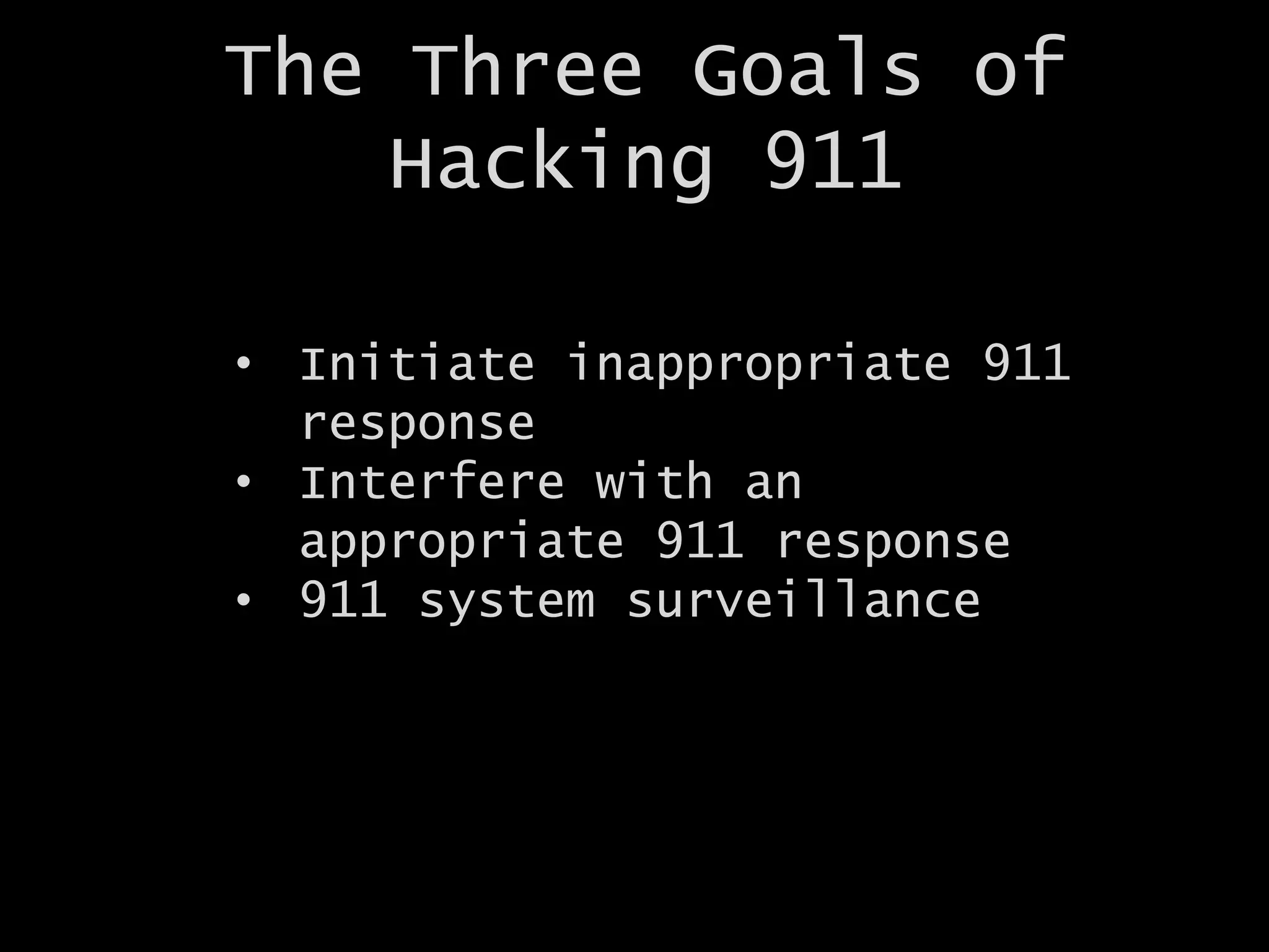 The Three Goals of
Hacking 911
• Initiate inappropriate 911
response
• Interfere with an
appropriate 911 response
• 911 system surveillance
 