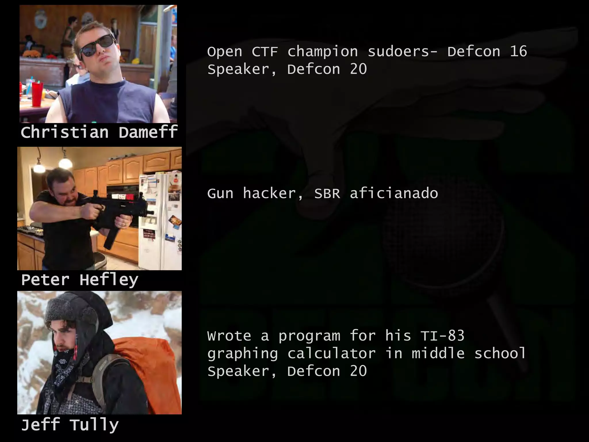 Jeff Tully
Christian Dameff
Peter Hefley
Open CTF champion sudoers- Defcon 16
Speaker, Defcon 20
Wrote a program for his TI-83
graphing calculator in middle school
Speaker, Defcon 20
Gun hacker, SBR aficianado
 