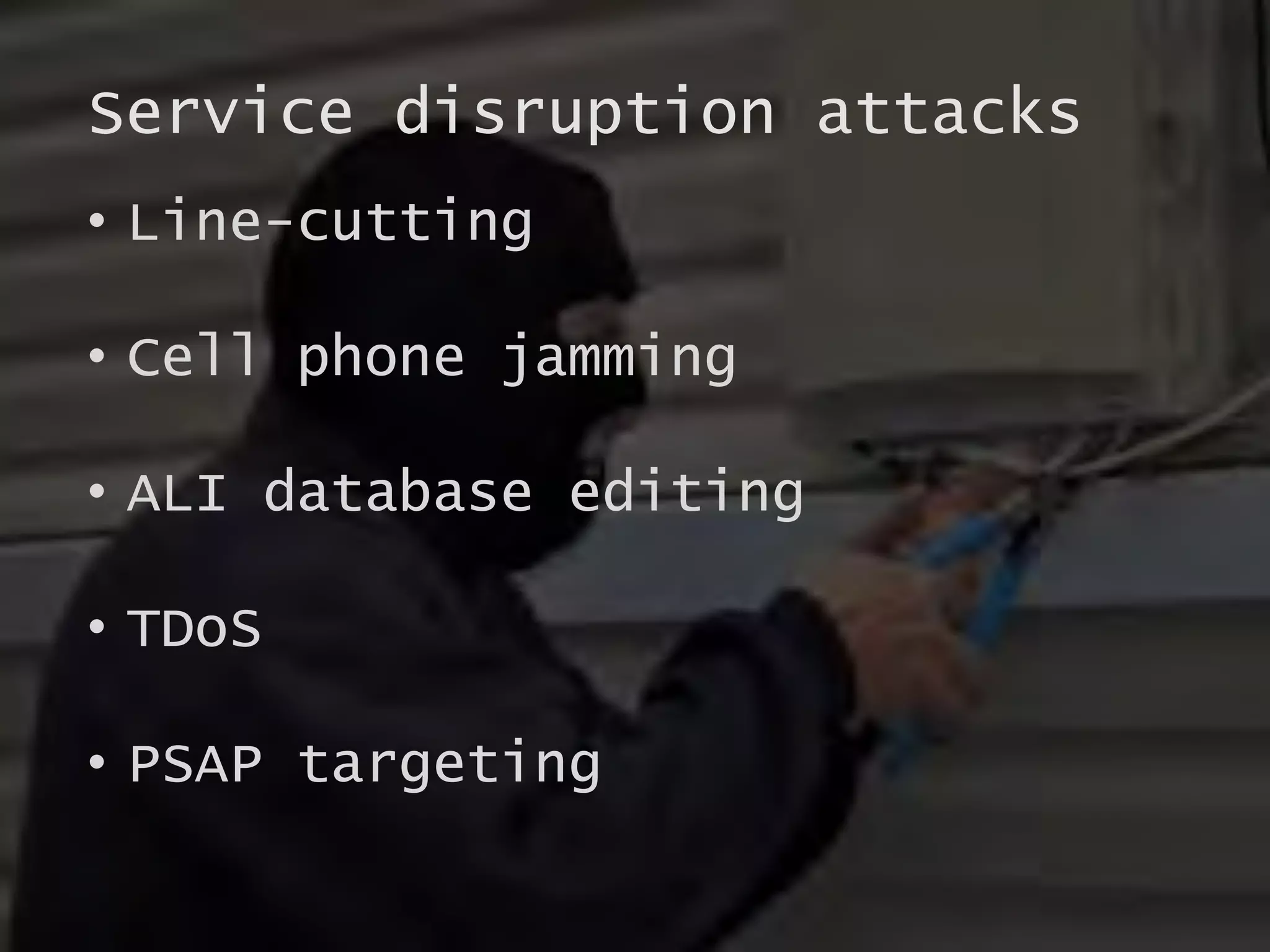 Service disruption attacks
• Line-cutting
• Cell phone jamming
• ALI database editing
• TDoS
• PSAP targeting
 