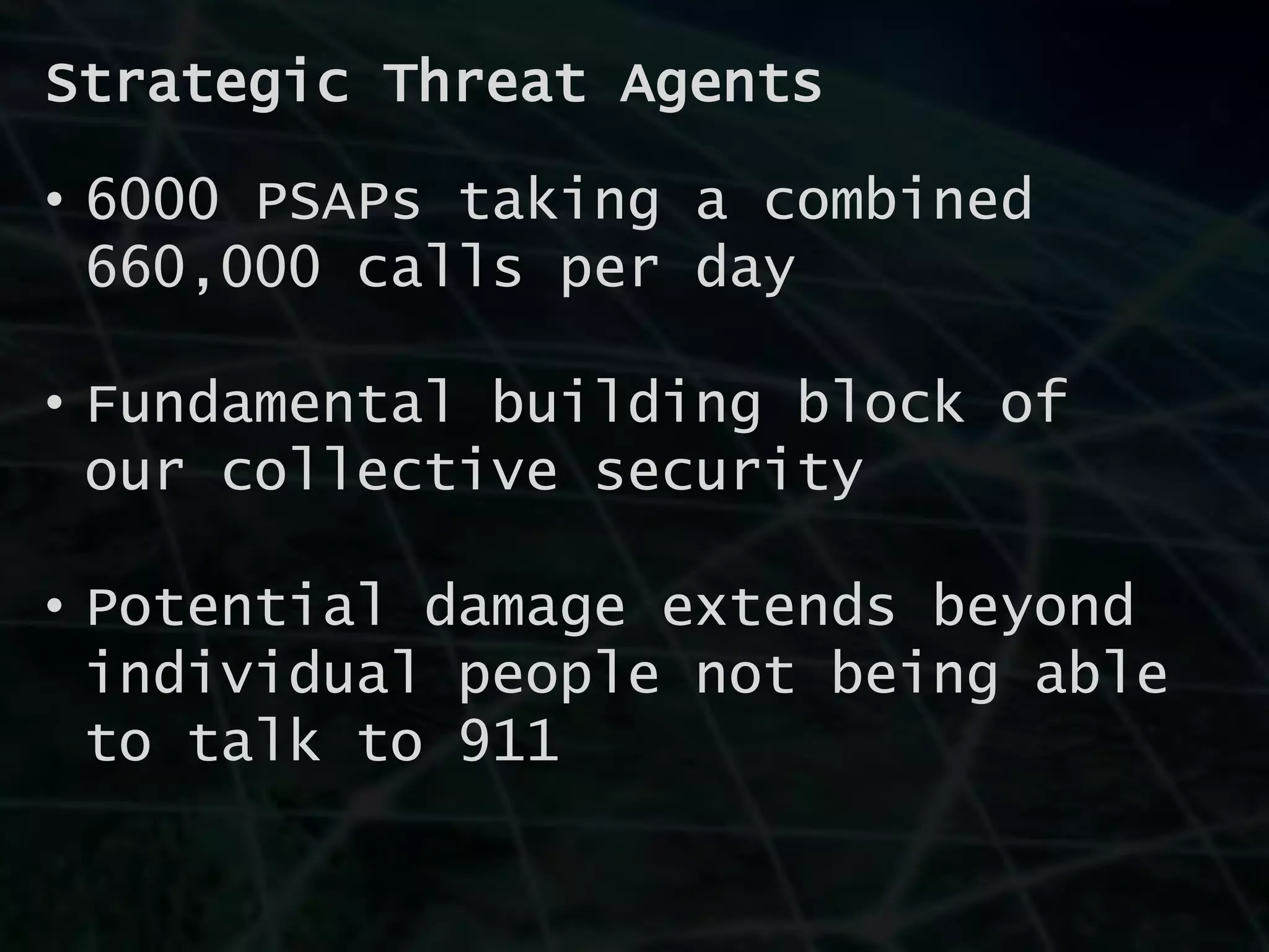 Strategic Threat Agents
• 6000 PSAPs taking a combined
660,000 calls per day
• Fundamental building block of
our collective security
• Potential damage extends beyond
individual people not being able
to talk to 911
 