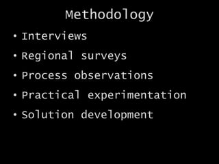 Methodology
• Interviews
• Regional surveys
• Process observations
• Practical experimentation
• Solution development
 