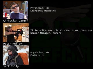 Jeff Tully
Christian Dameff
Peter Hefley
Physician, MD
Emergency Medicine
Physician, MD
Pediatrics
IT Security, MSM, C|CISO, CISA, CISSP, CCNP, QSA
Senior Manager, Sunera
 