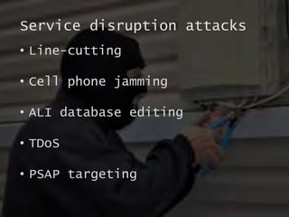 Service disruption attacks
• Line-cutting
• Cell phone jamming
• ALI database editing
• TDoS
• PSAP targeting
 
