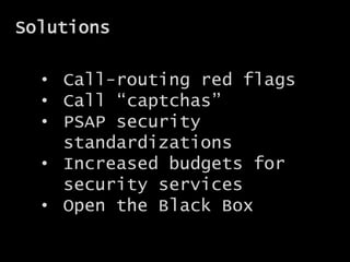 Solutions
• Call-routing red flags
• Call “captchas”
• PSAP security
standardizations
• Increased budgets for
security services
• Open the Black Box
 