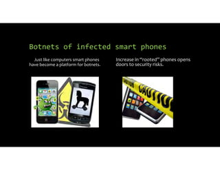 Botnets of infected smart phones
Just like computers smart phones
have become a platform for botnets.
Increase in “rooted” phones opens
doors to security risks.
 