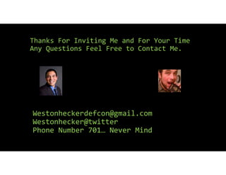 Thanks For Inviting Me and For Your Time
Any Questions Feel Free to Contact Me.
Westonheckerdefcon@gmail.com
Westonhecker@twitter
Phone Number 701… Never Mind
 