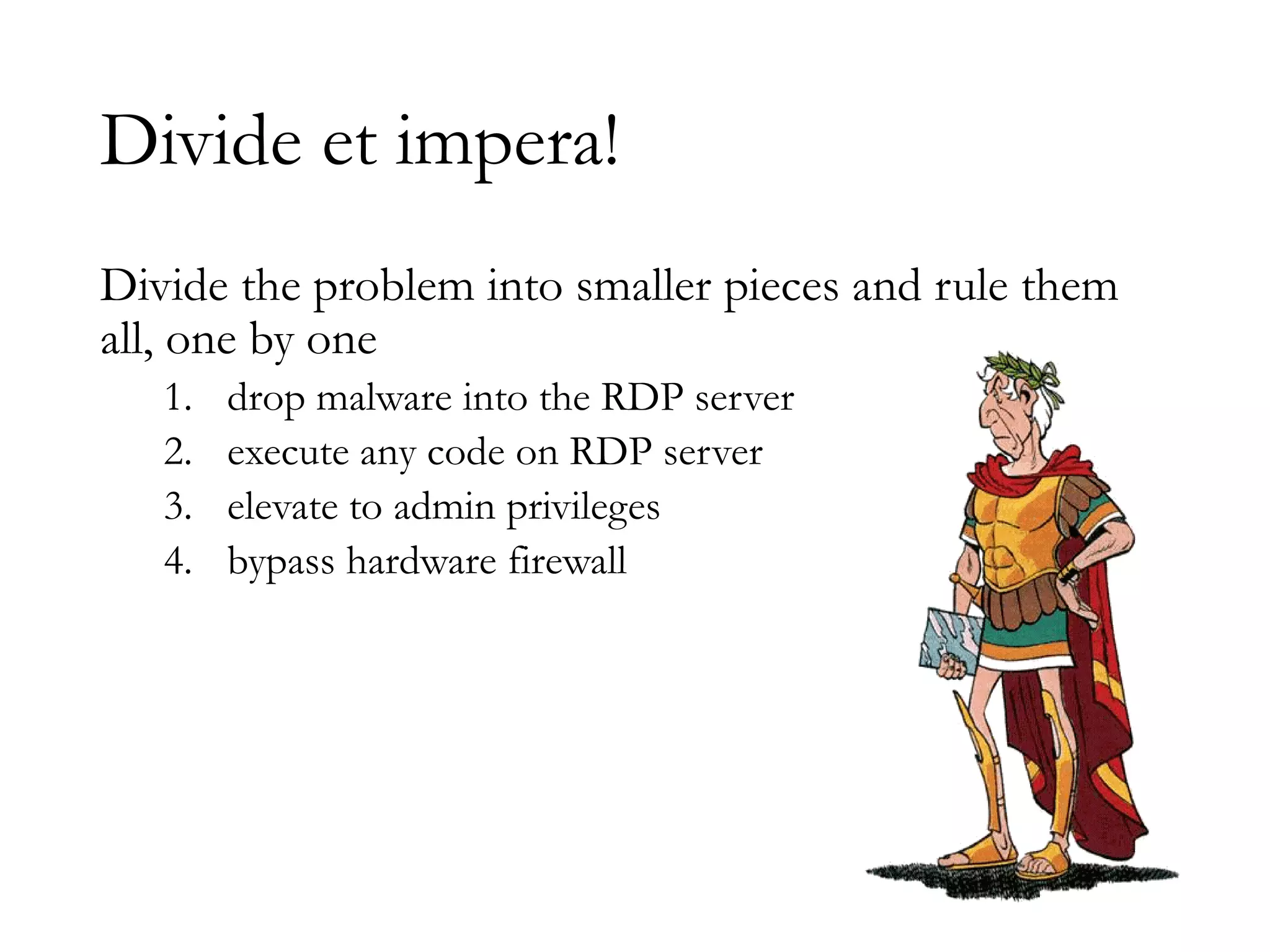 Divide et impera!
Divide the problem into smaller pieces and rule them
all, one by one
1. drop malware into the RDP server
2. execute any code on RDP server
3. elevate to admin privileges
4. bypass hardware firewall
 