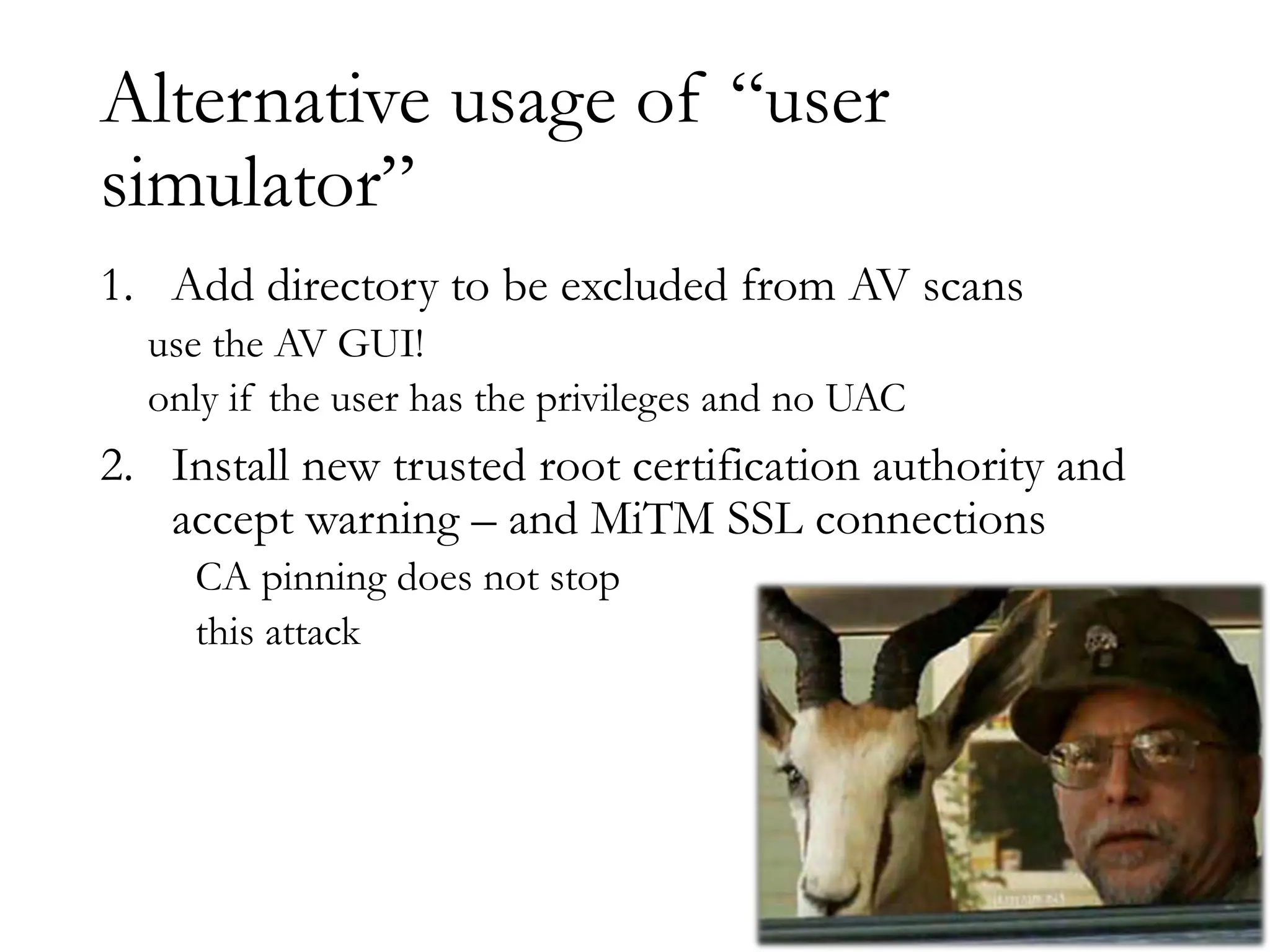 Alternative usage of “user
simulator”
1. Add directory to be excluded from AV scans
use the AV GUI!
only if the user has the privileges and no UAC
2. Install new trusted root certification authority and
accept warning – and MiTM SSL connections
CA pinning does not stop
this attack
 