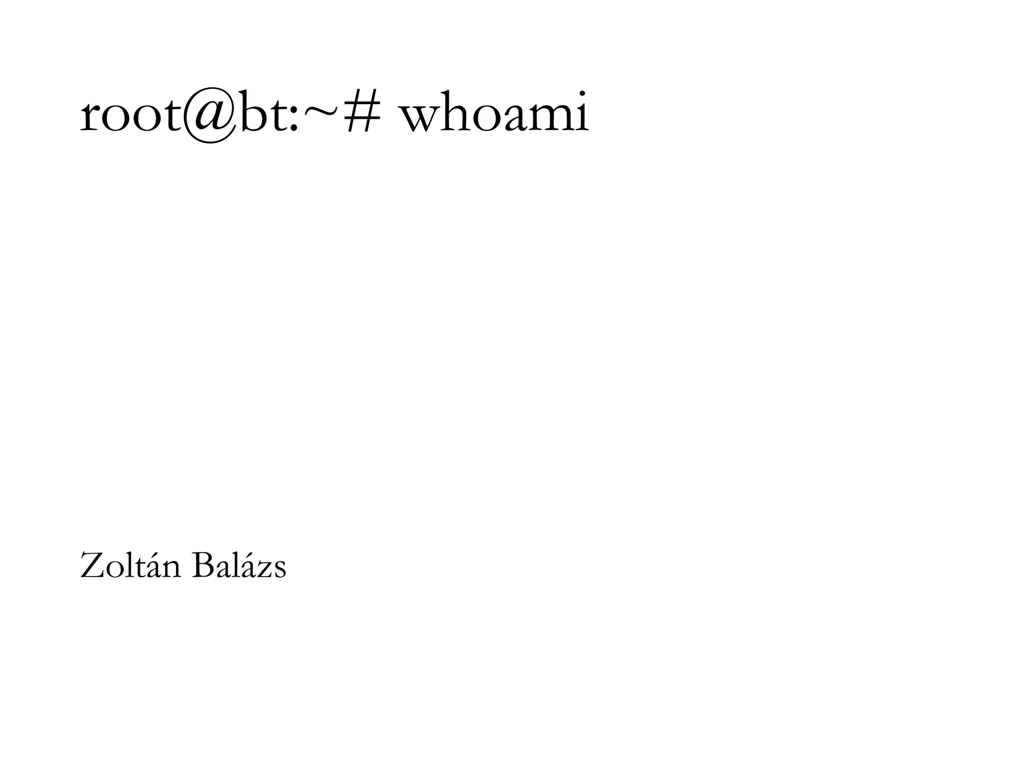 root@bt:~# whoami
Zoltán Balázs
 