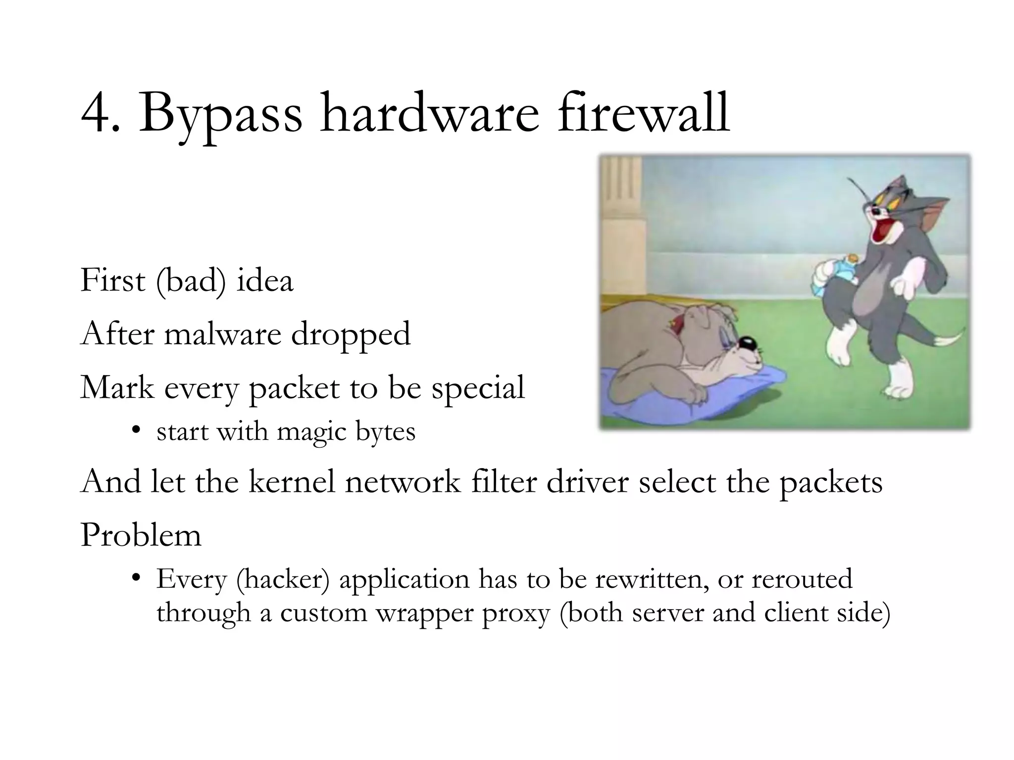 4. Bypass hardware firewall
First (bad) idea
After malware dropped
Mark every packet to be special
• start with magic bytes
And let the kernel network filter driver select the packets
Problem
• Every (hacker) application has to be rewritten, or rerouted
through a custom wrapper proxy (both server and client side)
 