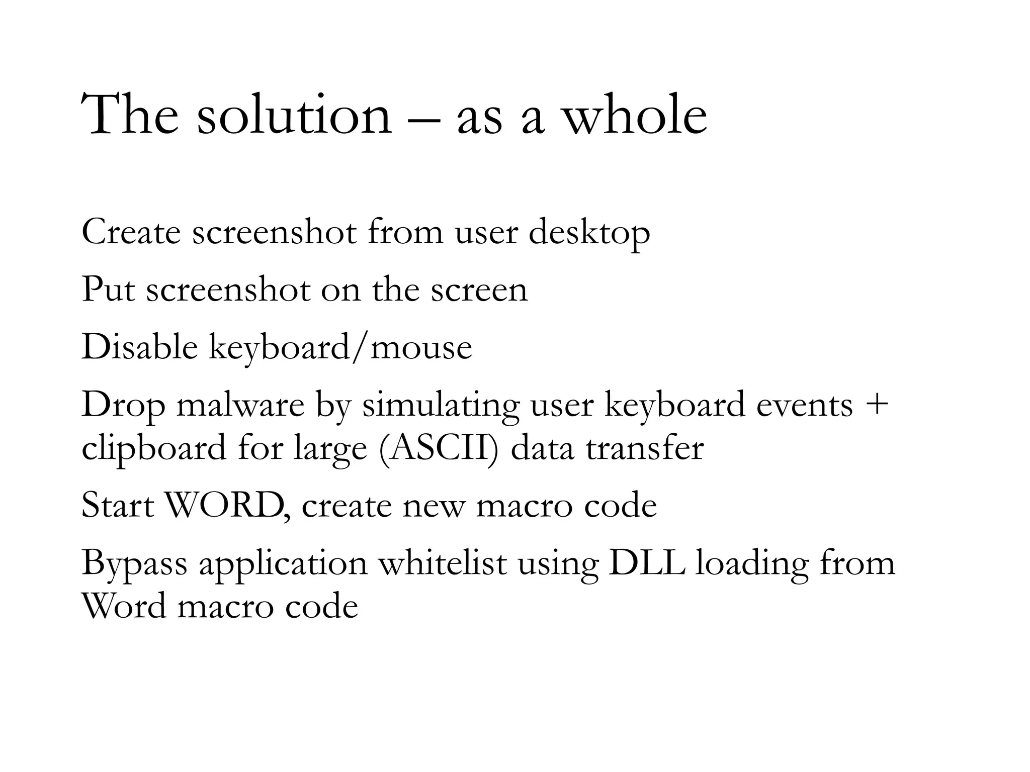 The solution – as a whole
Create screenshot from user desktop
Put screenshot on the screen
Disable keyboard/mouse
Drop malware by simulating user keyboard events +
clipboard for large (ASCII) data transfer
Start WORD, create new macro code
Bypass application whitelist using DLL loading from
Word macro code
 