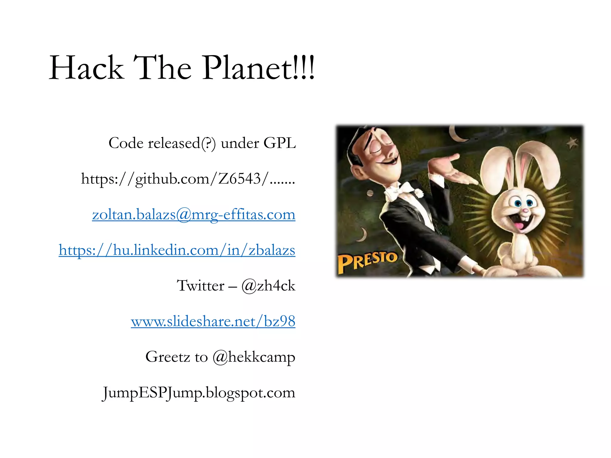 Hack The Planet!!!
Code released(?) under GPL
https://github.com/Z6543/.......
zoltan.balazs@mrg-effitas.com
https://hu.linkedin.com/in/zbalazs
Twitter – @zh4ck
www.slideshare.net/bz98
Greetz to @hekkcamp
JumpESPJump.blogspot.com
 