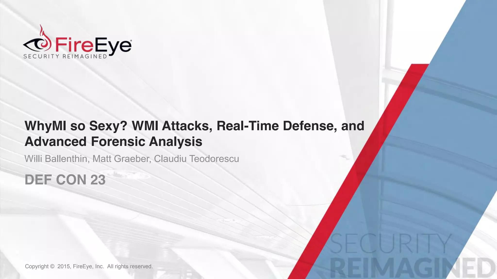 1Copyright © 2015, FireEye, Inc. All rights reserved.Copyright © 2015, FireEye, Inc. All rights reserved.
WhyMI so Sexy? WMI Attacks, Real-Time Defense, and
Advanced Forensic Analysis
Willi Ballenthin, Matt Graeber, Claudiu Teodorescu
DEF CON 23
 