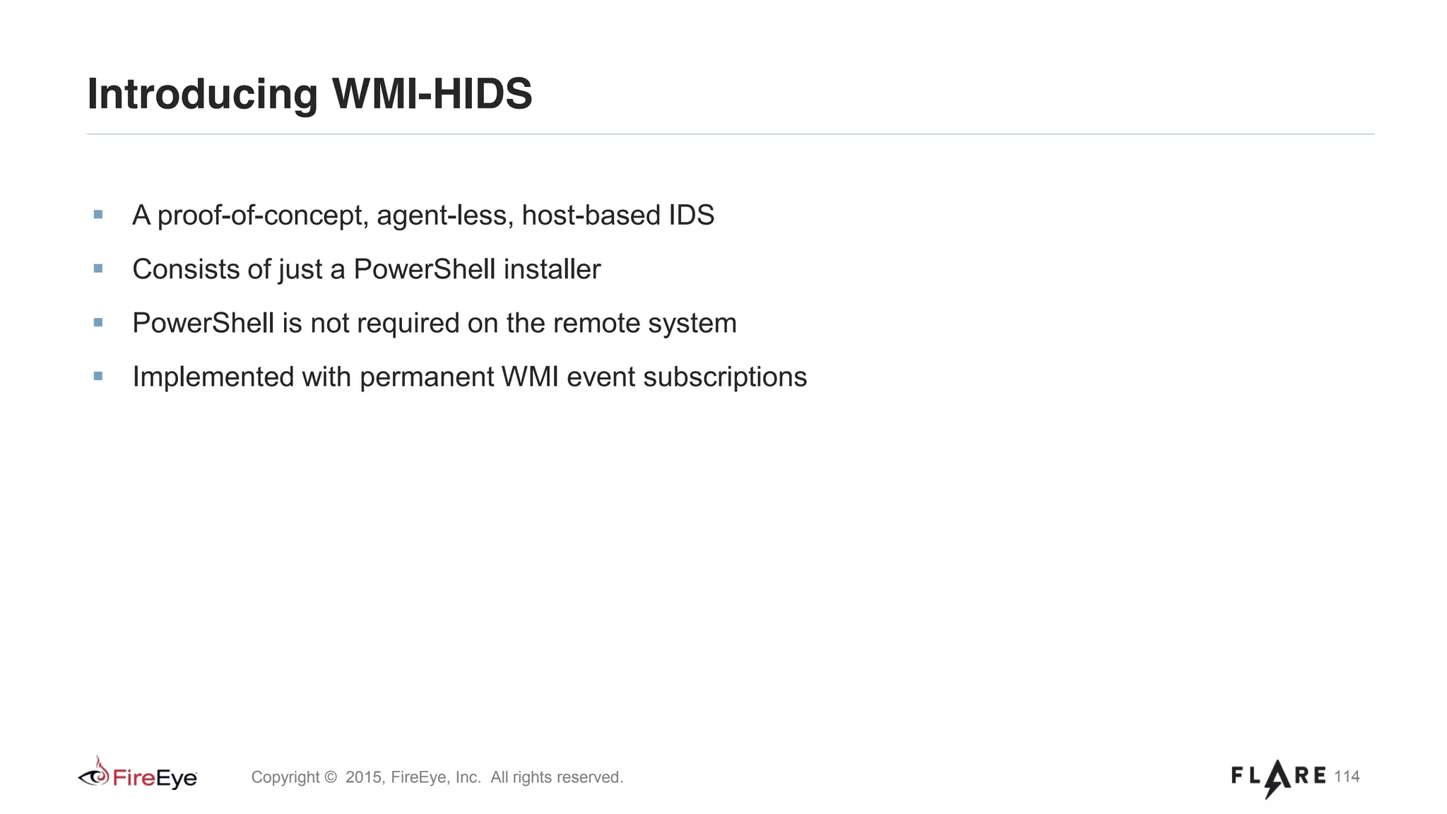 114Copyright © 2015, FireEye, Inc. All rights reserved.
Introducing WMI-HIDS
A proof-of-concept, agent-less, host-based IDS
Consists of just a PowerShell installer
PowerShell is not required on the remote system
Implemented with permanent WMI event subscriptions
 