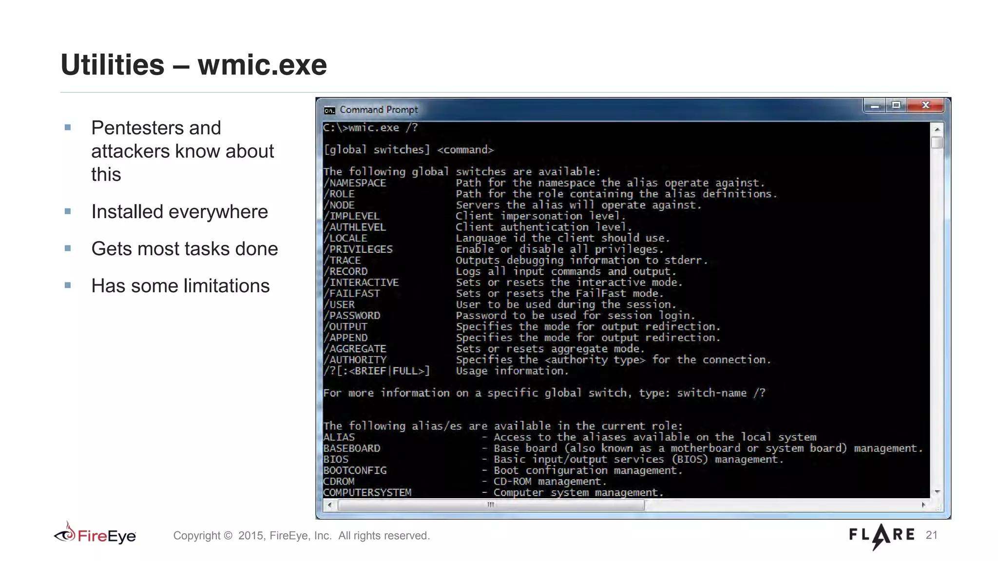 21Copyright © 2015, FireEye, Inc. All rights reserved.
Utilities – wmic.exe
Pentesters and
attackers know about
this
Installed everywhere
Gets most tasks done
Has some limitations
 