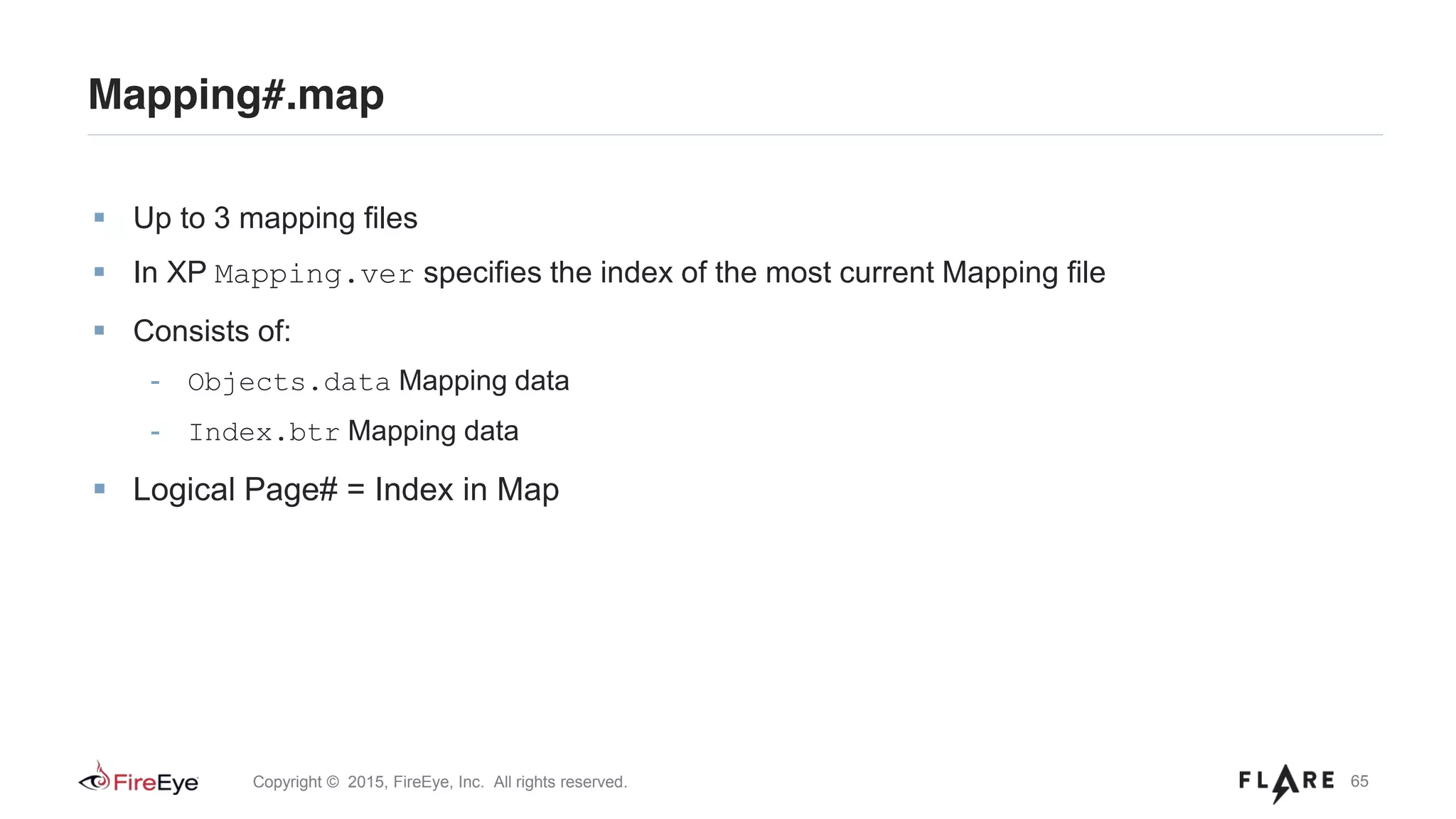 65Copyright © 2015, FireEye, Inc. All rights reserved.
Up to 3 mapping files
In XP Mapping.ver specifies the index of the most current Mapping file
Consists of:
- Objects.data Mapping data
- Index.btr Mapping data
Logical Page# = Index in Map
Mapping#.map
 