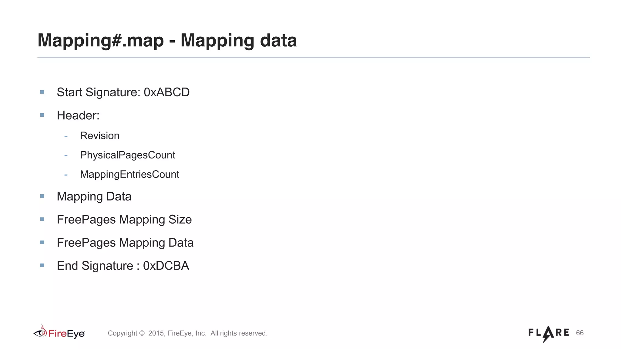 66Copyright © 2015, FireEye, Inc. All rights reserved.
Start Signature: 0xABCD
Header:
- Revision
- PhysicalPagesCount
- MappingEntriesCount
Mapping Data
FreePages Mapping Size
FreePages Mapping Data
End Signature : 0xDCBA
Mapping#.map - Mapping data
 
