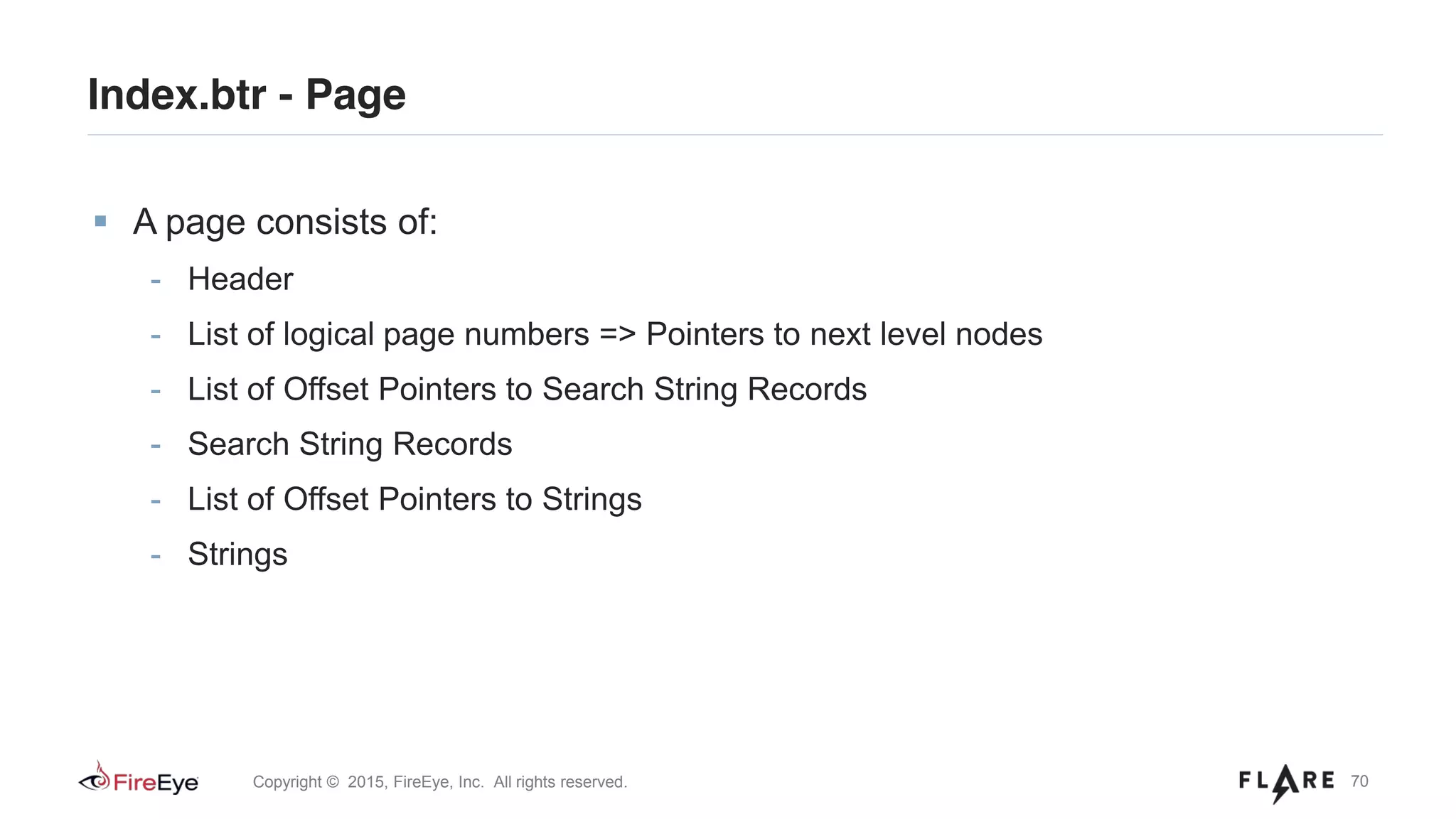 70Copyright © 2015, FireEye, Inc. All rights reserved.
A page consists of:
- Header
- List of logical page numbers => Pointers to next level nodes
- List of Offset Pointers to Search String Records
- Search String Records
- List of Offset Pointers to Strings
- Strings
Index.btr - Page
 