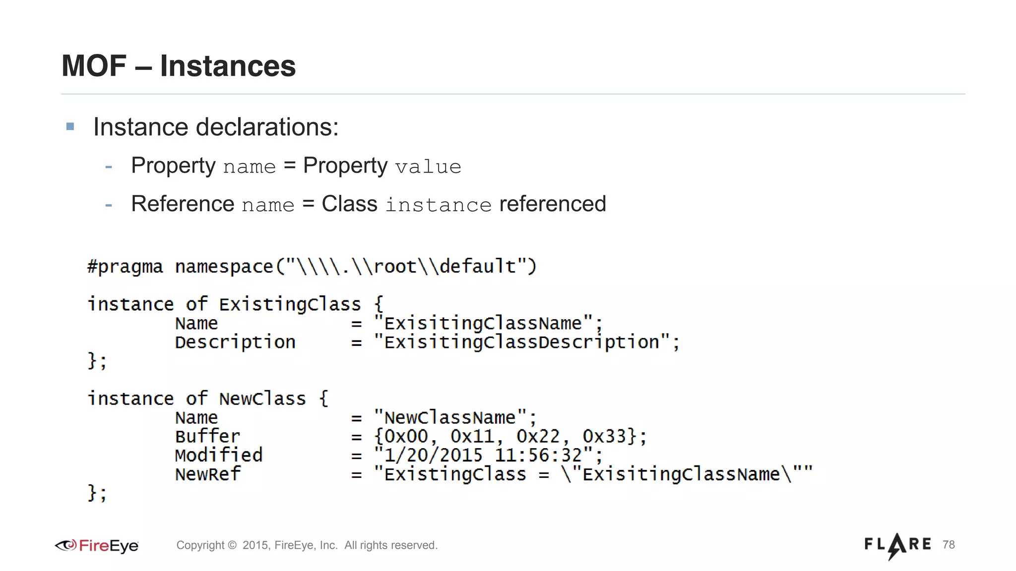 78Copyright © 2015, FireEye, Inc. All rights reserved.
MOF – Instances
Instance declarations:
- Property name = Property value
- Reference name = Class instance referenced
 