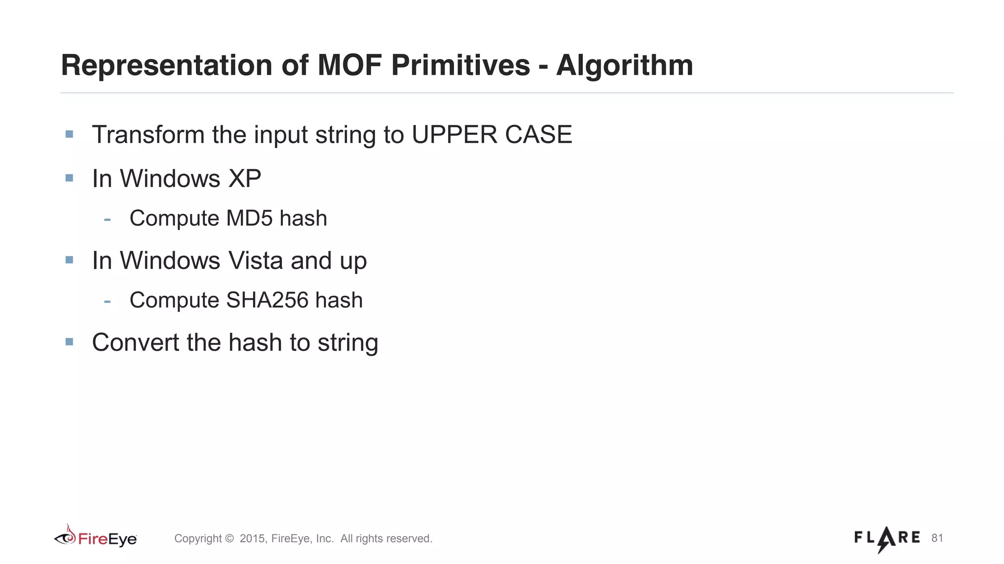 81Copyright © 2015, FireEye, Inc. All rights reserved.
Representation of MOF Primitives - Algorithm
Transform the input string to UPPER CASE
In Windows XP
- Compute MD5 hash
In Windows Vista and up
- Compute SHA256 hash
Convert the hash to string
 