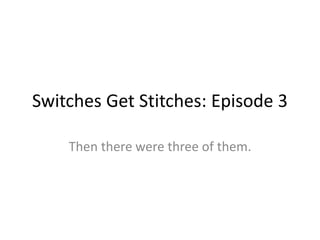 Switches Get Stitches: Episode 3
Then there were three of them.
 