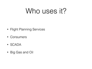Who uses it?
• Flight Planning Services
• Consumers
• SCADA
• Big Gas and Oil
 