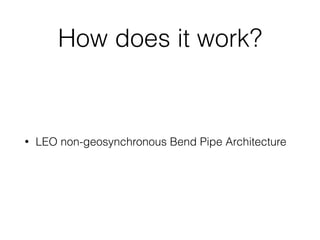 How does it work?
• LEO non-geosynchronous Bend Pipe Architecture
 