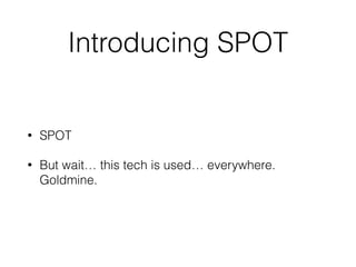 Introducing SPOT
• SPOT
• But wait… this tech is used… everywhere.
Goldmine.
 