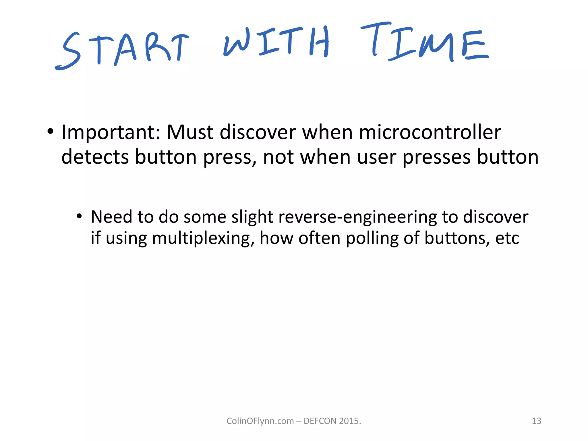 • Important: Must discover when microcontroller
detects button press, not when user presses button
• Need to do some slight reverse-engineering to discover
if using multiplexing, how often polling of buttons, etc
ColinOFlynn.com – DEFCON 2015. 13
 