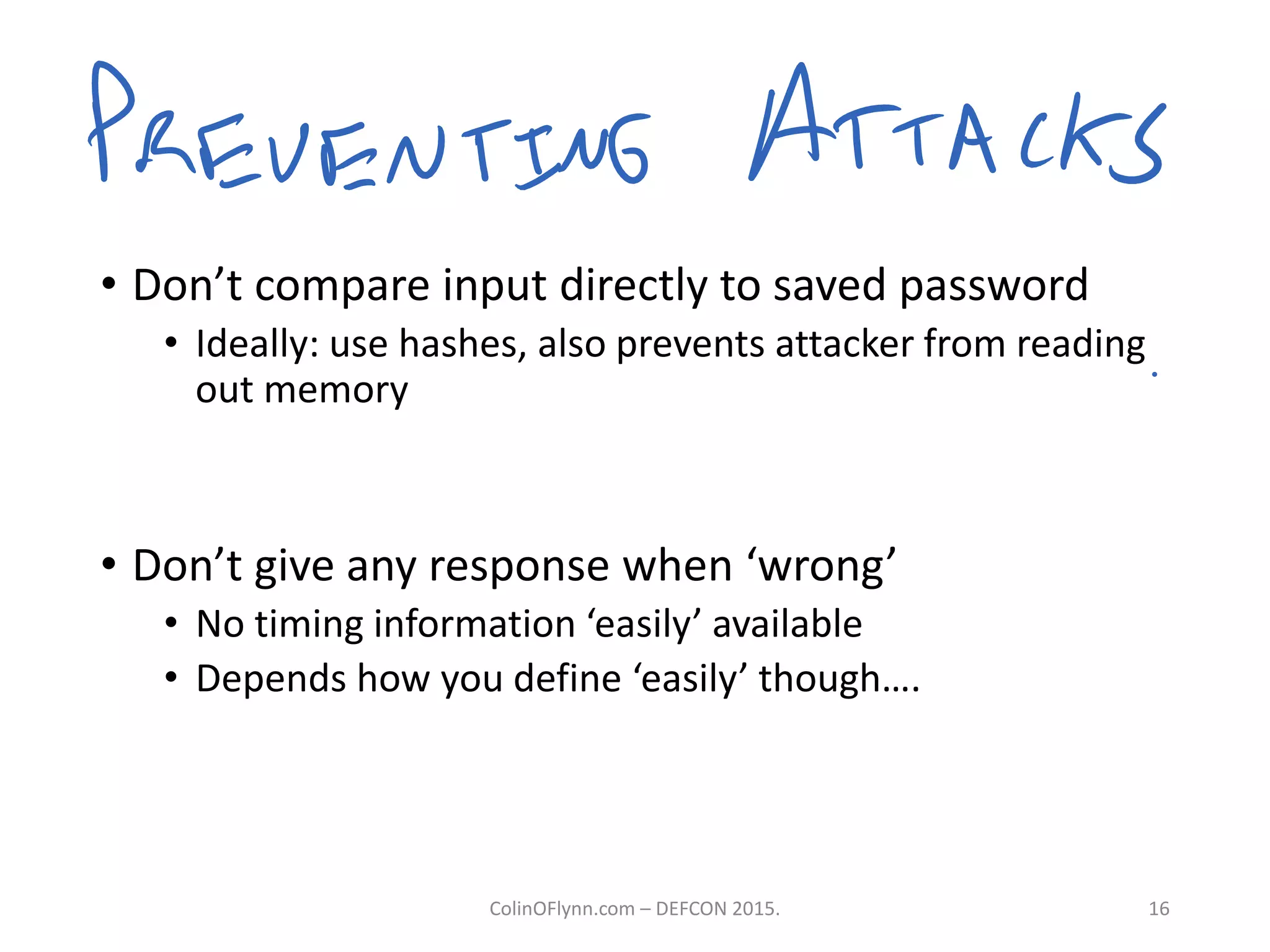 • Don’t compare input directly to saved password
• Ideally: use hashes, also prevents attacker from reading
out memory
• Don’t give any response when ‘wrong’
• No timing information ‘easily’ available
• Depends how you define ‘easily’ though….
ColinOFlynn.com – DEFCON 2015. 16
 