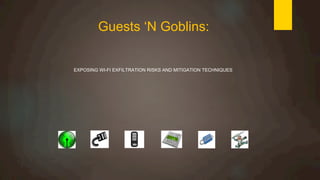 Guests ‘N Goblins:
EXPOSING WI-FI EXFILTRATION RISKS AND MITIGATION TECHNIQUES
 