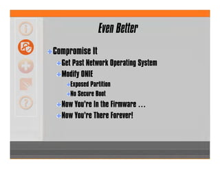 Even Better
Compromise It
Get Past Network Operating System
Modify ONIE
Exposed Partition
No Secure Boot
Now You’re In the Firmware …
Now You’re There Forever!
 