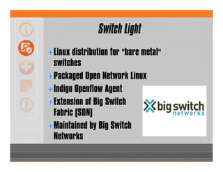 Switch Light
Linux distribution for "bare metal"
switches
Packaged Open Network Linux
Indigo Openflow Agent
Extension of Big Switch
Fabric (SDN)
Maintained by Big Switch
Networks
 