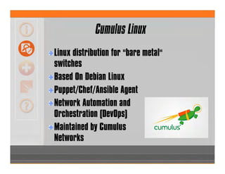 Cumulus Linux
Linux distribution for "bare metal"
switches
Based On Debian Linux
Puppet/Chef/Ansible Agent
Network Automation and
Orchestration (DevOps)
Maintained by Cumulus
Networks
 