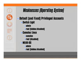 Weaknesses (Operating System)
Default (and Fixed) Privileged Accounts
Switch Light
admin
root (hidden/disabled)
Cumulus Linux
cumulus
root (disabled)
MLNX-OS
admin
root (hidden/disabled)
 