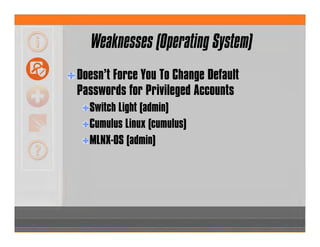 Weaknesses (Operating System)
Doesn’t Force You To Change Default
Passwords for Privileged Accounts
Switch Light (admin)
Cumulus Linux (cumulus)
MLNX-OS (admin)
 