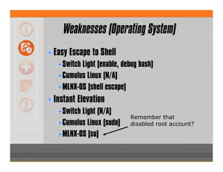Weaknesses (Operating System)
Easy Escape to Shell
Switch Light (enable, debug bash)
Cumulus Linux (N/A)
MLNX-OS (shell escape)
Instant Elevation
Switch Light (N/A)
Cumulus Linux (sudo)
MLNX-OS (su)
Remember that
disabled root account?
 