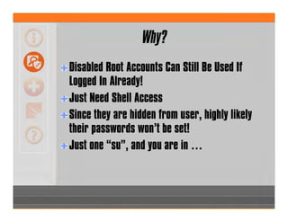 Why?
Disabled Root Accounts Can Still Be Used If
Logged In Already!
Just Need Shell Access
Since they are hidden from user, highly likely
their passwords won’t be set!
Just one “su”, and you are in …
 