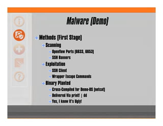 Malware (Demo)
Methods (First Stage)
Scanning
Openflow Ports (6633, 6653)
SSH Banners
Exploitation
SSH Client
Wrapper Escape Commands
Binary Planted
Cross-Compiled for Demo-OS (netcat)
Delivered Via printf | dd
Yes, I know It’s Ugly!
 