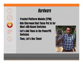Hardware
Trusted Platform Module (TPM)
Rob Sherwood Had These Put In for
Most x86-Based Switches
Let’s Add Them to the PowerPC
Switches
Then, Let’s Use Them!
 