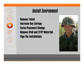 Install Environment
Remove Telnet
Increase Key Entropy
Force Password Change
Remove IPv6 and TFTP Waterfall
Sign the Installations
 