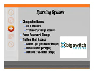 Operating Systems
Changeable Names
uid 0 accounts
“reduced” privilege accounts
Force Password Change
Tighten Shell Access
Switch Light (Two-Factor Escape)
Cumulus Linux (Wrapper)
MLNX-OS (Two-Factor Escape)
 