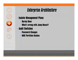 Enterprise Architecture
Isolate Management Plane
Rarely Done
What’s wrong with Jump Boxes?
Audit Switches
Password Changes
ONIE Partition Hashes
 
