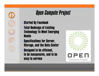 Open Compute Project
Started By Facebook
Total Redesign of Existing
Technology To Meet Emerging
Needs
Specifications for Server,
Storage, and the Data Center
Designed to be efficient,
to be inexpensive, and to be
easy to service
 