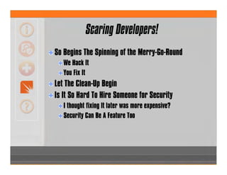 So Begins The Spinning of the Merry-Go-Round
We Hack It
You Fix It
Let The Clean-Up Begin
Is It So Hard To Hire Someone for Security
I thought fixing It later was more expensive?
Security Can Be A Feature Too
Scaring Developers!
 